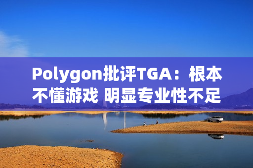 Polygon批评TGA：根本不懂游戏 明显专业性不足