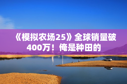 《模拟农场25》全球销量破400万!俺是种田的 《模拟农场25》全球销量破400万!俺是种田的