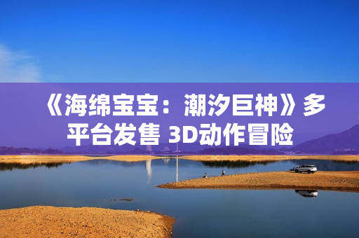 《海绵宝宝：潮汐巨神》多平台发售 3D动作冒险