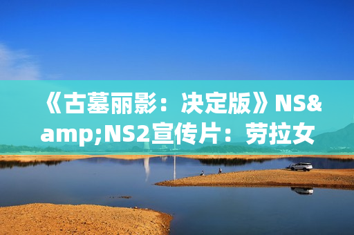 《古墓丽影：决定版》NS&NS2宣传片：劳拉女侠的蜕变之旅！