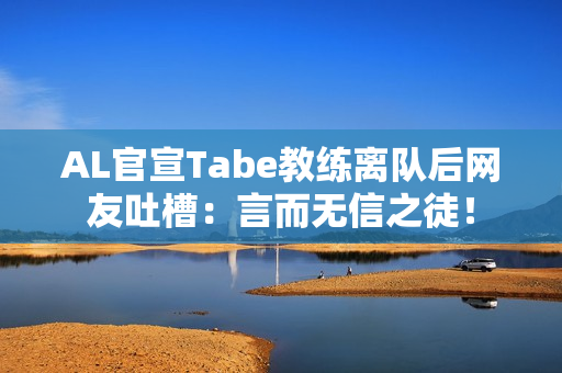 AL官宣Tabe教练离队后网友吐槽：言而无信之徒！