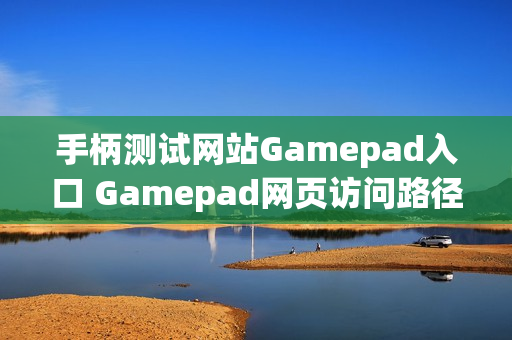 手柄测试网站Gamepad入口 Gamepad网页访问路径与兼容性说明