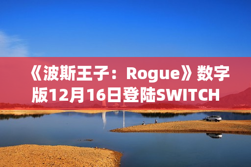 《波斯王子：Rogue》数字版12月16日登陆SWITCH 平台