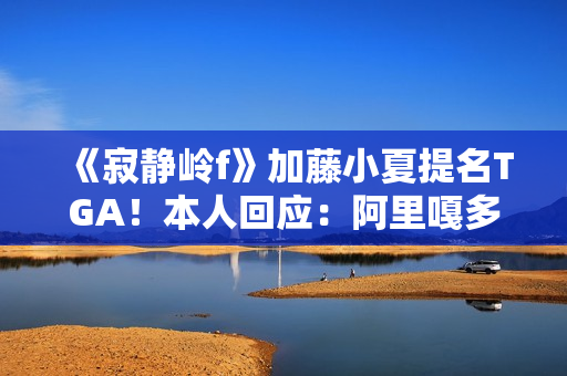 《寂静岭f》加藤小夏提名TGA！本人回应：阿里嘎多