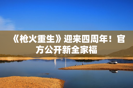 《枪火重生》迎来四周年！官方公开新全家福