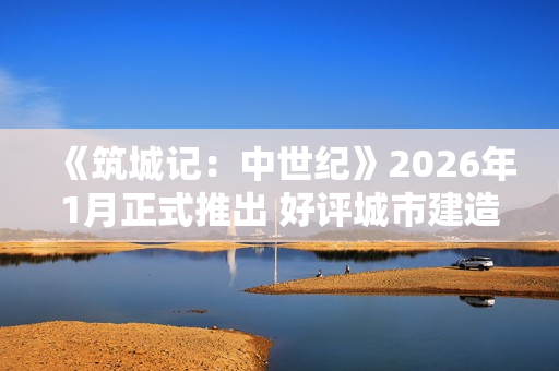 《筑城记：中世纪》2026年1月正式推出 好评城市建造