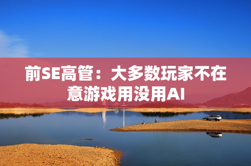 前SE高管：大多数玩家不在意游戏用没用AI
