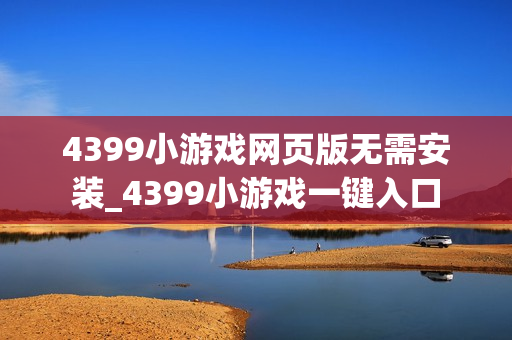 4399小游戏网页版无需安装_4399小游戏一键入口