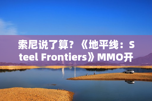 索尼说了算？《地平线：Steel Frontiers》MMO开发商也想上PS5