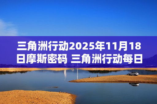 三角洲行动2025年11月18日摩斯密码 三角洲行动每日摩斯密码更新