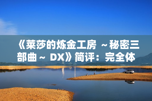 《莱莎的炼金工房 ～秘密三部曲～ DX》简评：完全体版本