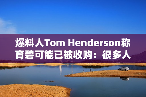 爆料人Tom Henderson称育碧可能已被收购：很多人都不知情