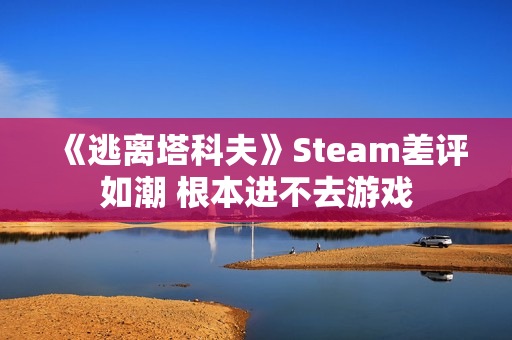 《逃离塔科夫》Steam差评如潮 根本进不去游戏