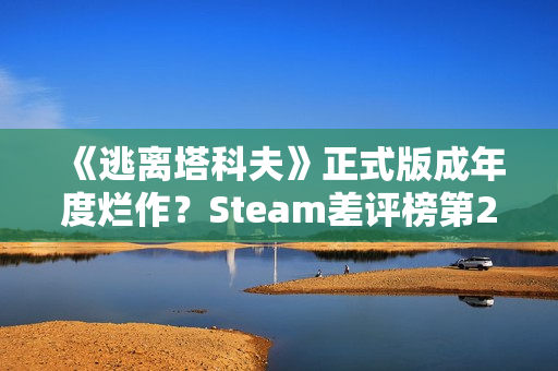 《逃离塔科夫》正式版成年度烂作？Steam差评榜第20名