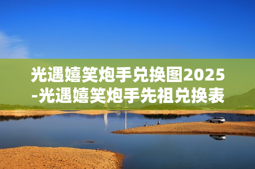 光遇嬉笑炮手兑换图2025-光遇嬉笑炮手先祖兑换表