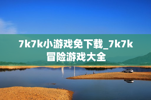 7k7k小游戏免下载_7k7k冒险游戏大全 7k7k小游戏免下载_7k7k冒险游戏大全