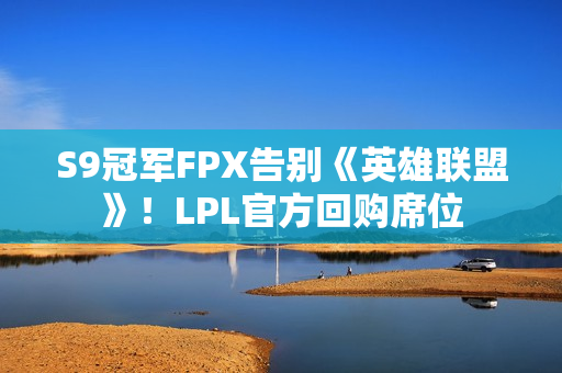S9冠军FPX告别《英雄联盟》！LPL官方回购席位