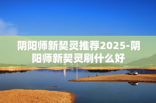 阴阳师新契灵推荐2025-阴阳师新契灵刷什么好