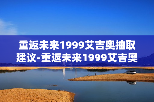 重返未来1999艾吉奥抽取建议-重返未来1999艾吉奥要不要抽