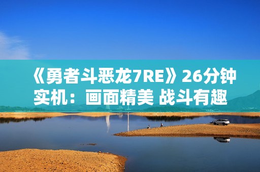 《勇者斗恶龙7RE》26分钟实机：画面精美 战斗有趣