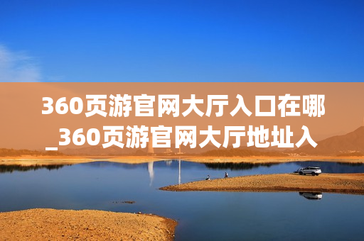 360页游官网大厅入口在哪_360页游官网大厅地址入口
