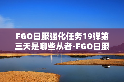 FGO日服强化任务19弹第三天是哪些从者-FGO日服强化任务19弹第3天从者介绍