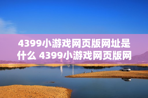 4399小游戏网页版网址是什么 4399小游戏网页版网址查询入口