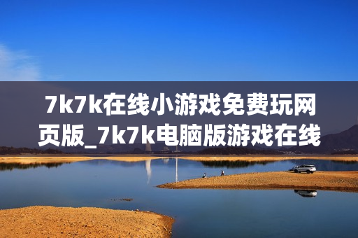 7k7k在线小游戏免费玩网页版_7k7k电脑版游戏在线中心