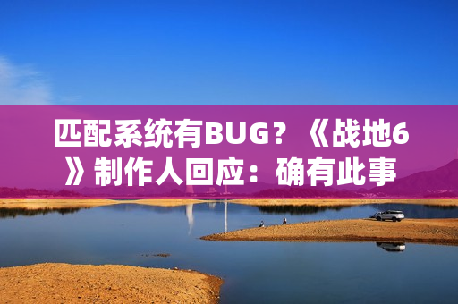 匹配系统有BUG？《战地6》制作人回应：确有此事