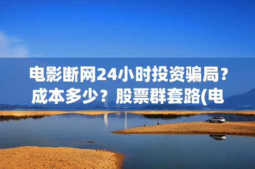 电影断网24小时投资骗局？成本多少？股票群套路(电影断网24小时怎么办)