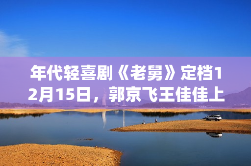 年代轻喜剧《老舅》定档12月15日，郭京飞王佳佳上演笑泪欢腾人生(《老式喜剧》)