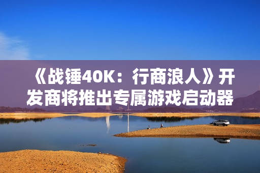 《战锤40K：行商浪人》开发商将推出专属游戏启动器
