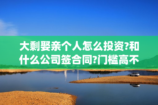 大剩娶亲个人怎么投资?和什么公司签合同?门槛高不高？(大剩娶亲最近动态)