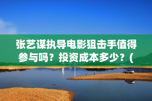 张艺谋执导电影狙击手值得参与吗？投资成本多少？(张艺谋执导电影《惊蜇无声》出品公司是什么?)