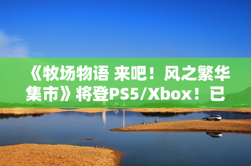 《牧场物语 来吧!风之繁华集市》将登PS5/Xbox!已获中国台湾评级 《牧场物语 来吧!风之繁华集市》将登PS5/Xbox!已获中国台湾评级