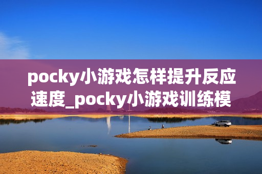 pocky小游戏怎样提升反应速度_pocky小游戏训练模式与练习建议【技巧】