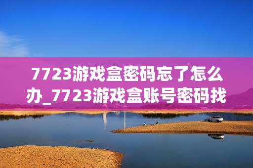 7723游戏盒密码忘了怎么办_7723游戏盒账号密码找回详细流程【必看】 7723游戏盒密码忘了怎么办_7723游戏盒账号密码找回详细流程【必看】