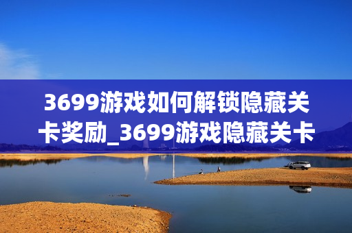 3699游戏如何解锁隐藏关卡奖励_3699游戏隐藏关卡开启与通关秘诀【探秘】