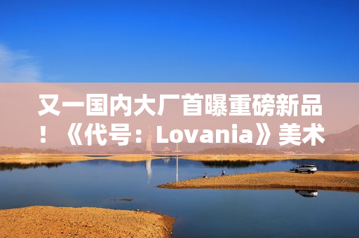 又一国内大厂首曝重磅新品！《代号：Lovania》美术风格超独特