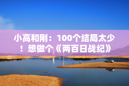 小高和刚:100个结局太少!想做个《两百日战纪》 小高和刚:100个结局太少!想做个《两百日战纪》