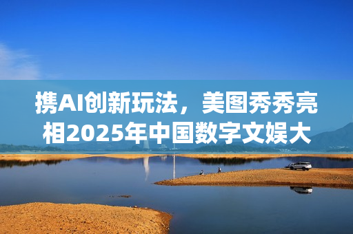 携AI创新玩法，美图秀秀亮相2025年中国数字文娱大会(携创在哪)