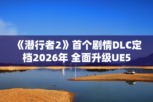 《潜行者2》首个剧情DLC定档2026年 全面升级UE5