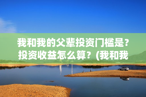 我和我的父辈投资门槛是？投资收益怎么算？(我和我的父 辈)