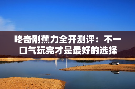 咚奇刚蕉力全开测评：不一口气玩完才是最好的选择