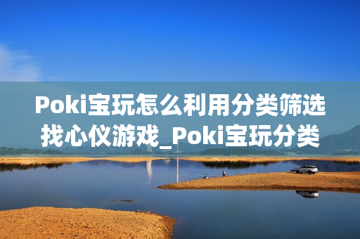 Poki宝玩怎么利用分类筛选找心仪游戏_Poki宝玩分类筛选高效玩法【窍门】 Poki宝玩怎么利用分类筛选找心仪游戏_Poki宝玩分类筛选高效玩法【窍门】