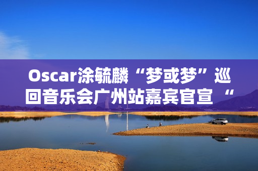 Oscar涂毓麟“梦或梦”巡回音乐会广州站嘉宾官宣 “毓言CP”甜蜜开唱