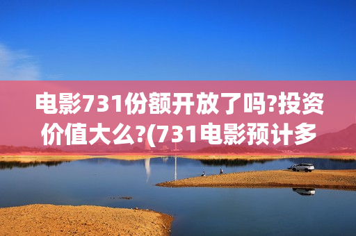 电影731份额开放了吗?投资价值大么?(731电影预计多少票房)