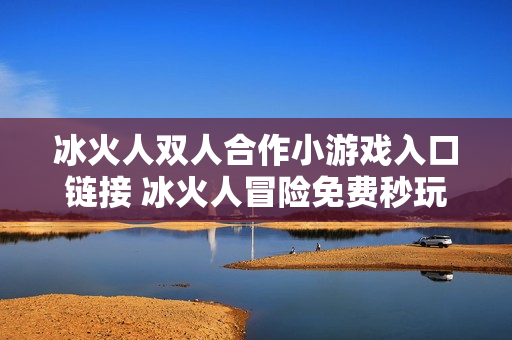 冰火人双人合作小游戏入口链接 冰火人冒险免费秒玩网站