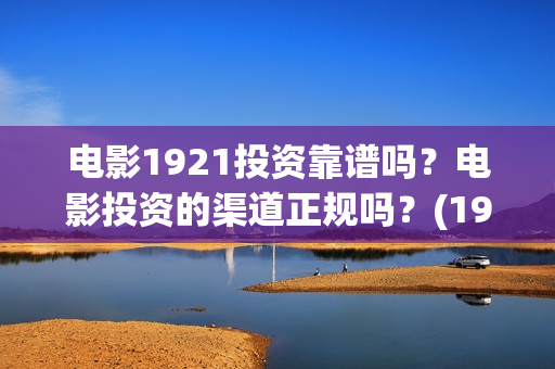 电影1921投资靠谱吗？电影投资的渠道正规吗？(1921电影投资项目)