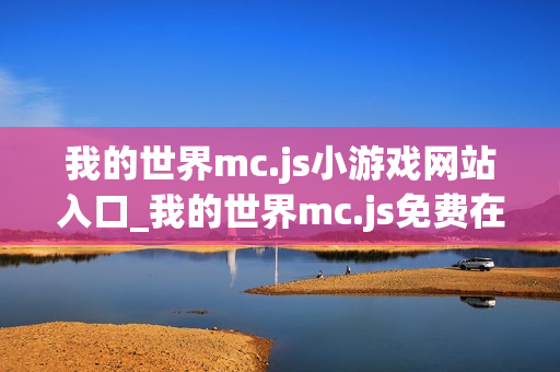 我的世界mc.js小游戏网站入口_我的世界mc.js免费在线游戏平台